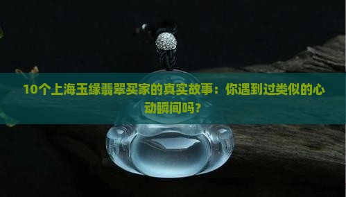 10个上海玉缘翡翠买家的真实故事：你遇到过类似的心动瞬间吗？