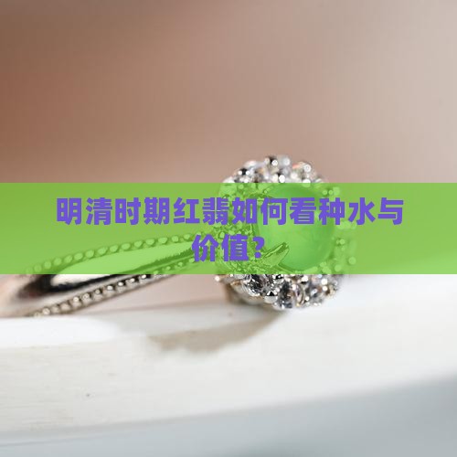 明清时期红翡如何看种水与价值？