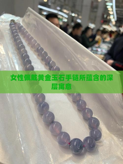女性佩戴黄金玉石手链所蕴含的深层寓意