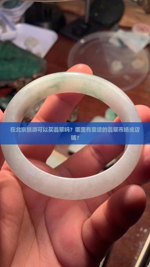在北京旅游可以买翡翠吗？哪里有靠谱的翡翠市场或店铺？