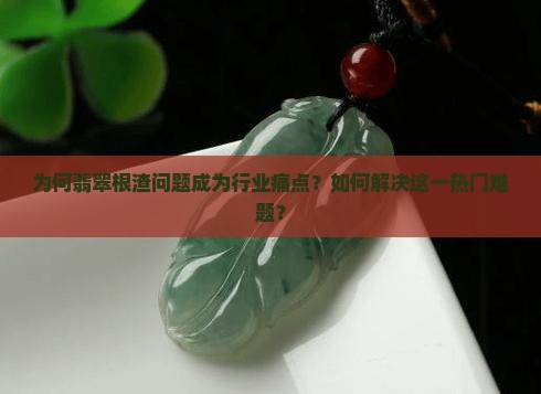 为何翡翠根渣问题成为行业痛点？如何解决这一热门难题？