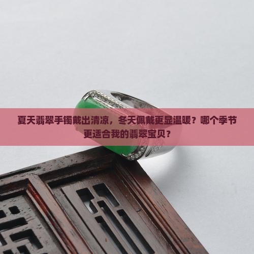 夏天翡翠手镯戴出清凉，冬天佩戴更显温暖？哪个季节更适合我的翡翠宝贝？