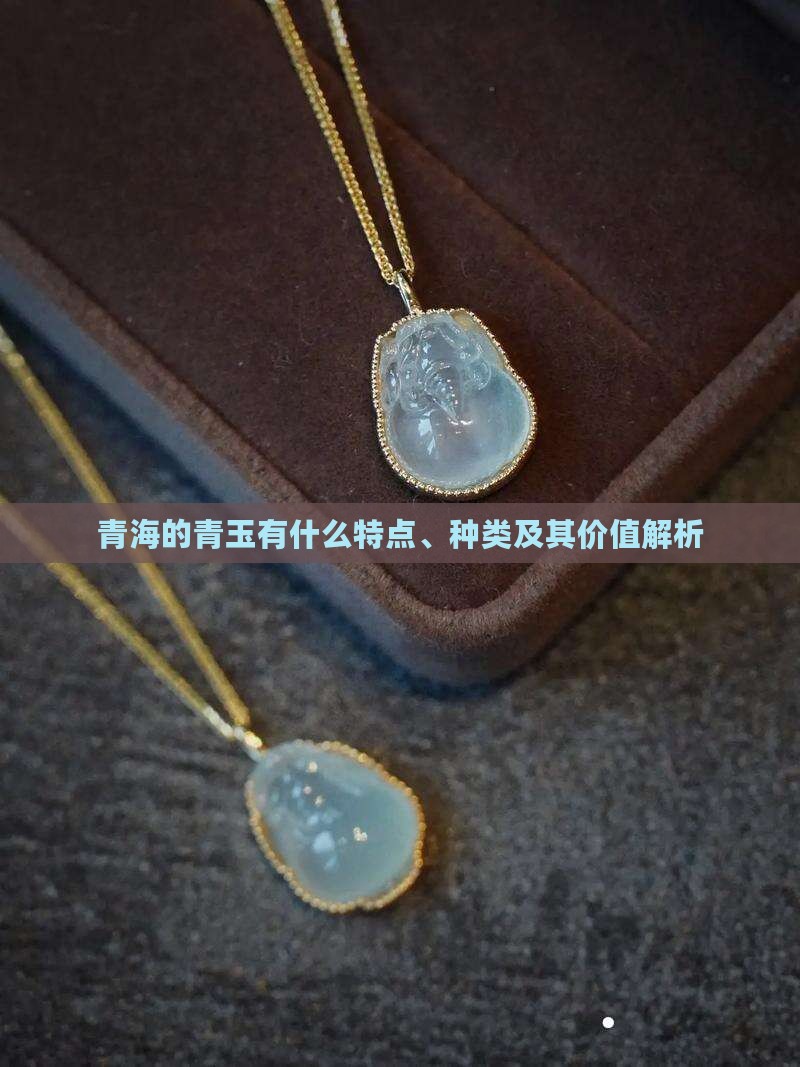 青海的青玉有什么特点、种类及其价值解析