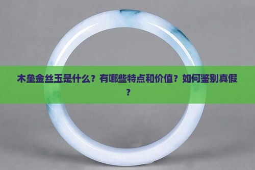 木垒金丝玉是什么？有哪些特点和价值？如何鉴别真假？