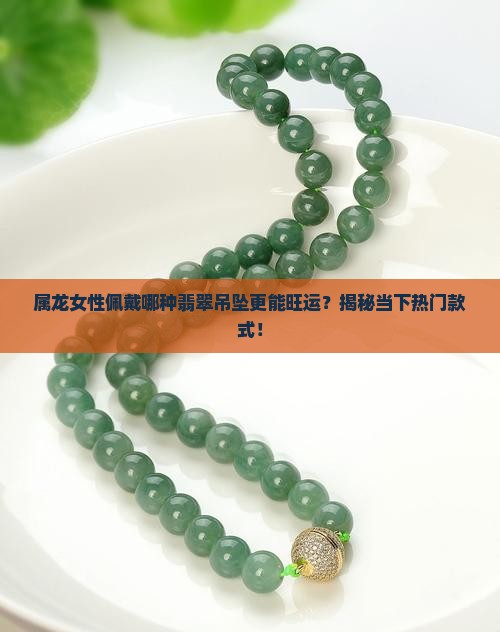 属龙女性佩戴哪种翡翠吊坠更能旺运？揭秘当下热门款式！
