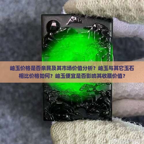 岫玉价格是否亲民及其市场价值分析？岫玉与其它玉石相比价格如何？岫玉便宜是否影响其收藏价值？