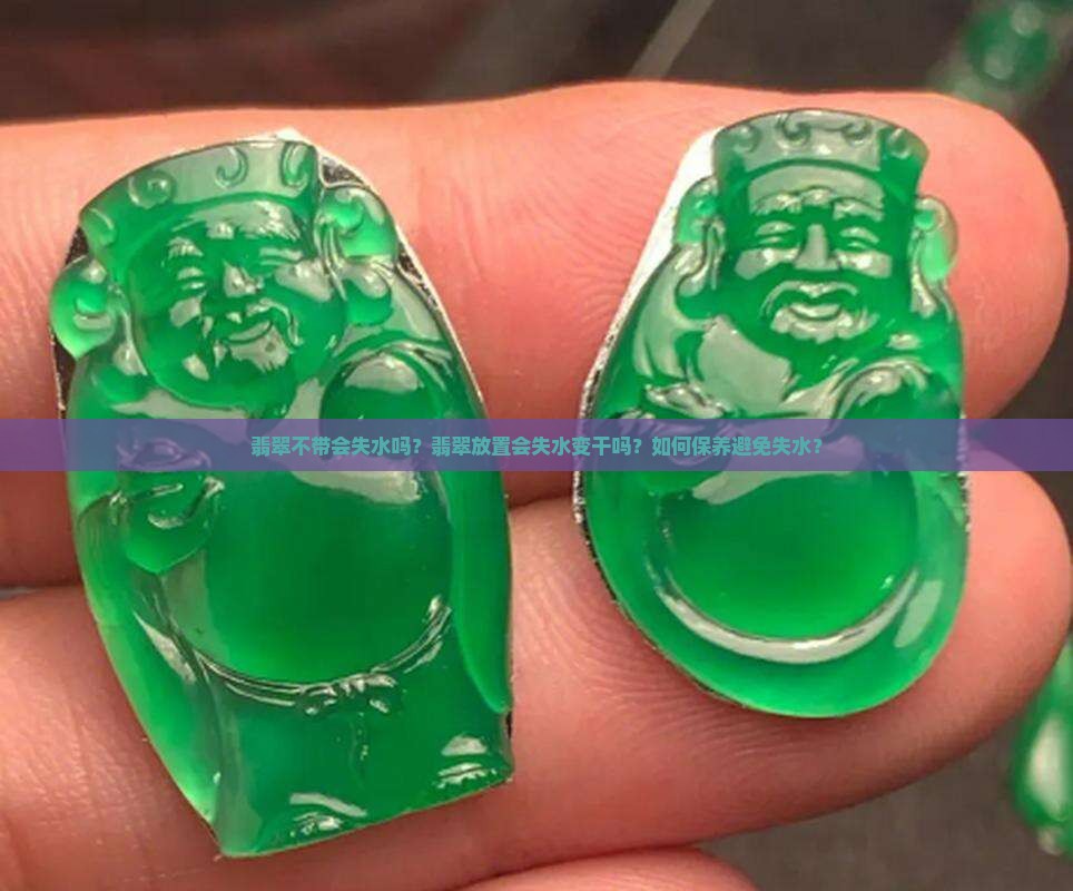 翡翠不带会失水吗？翡翠放置会失水变干吗？如何保养避免失水？
