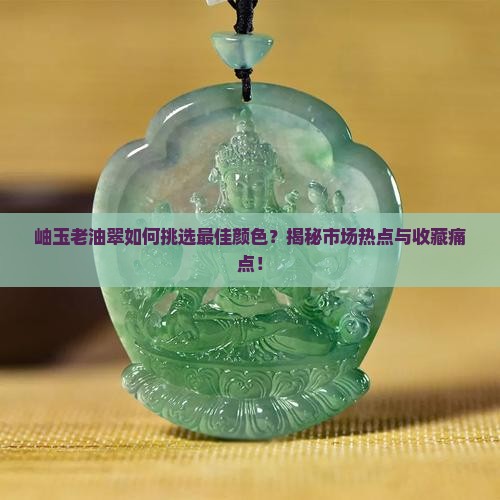 岫玉老油翠如何挑选最佳颜色？揭秘市场热点与收藏痛点！