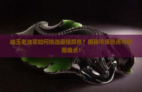 岫玉老油翠如何挑选最佳颜色？揭秘市场热点与收藏痛点！