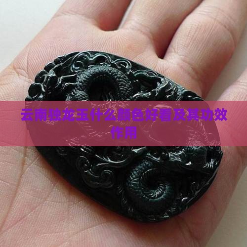 云南独龙玉什么颜色好看及其功效作用