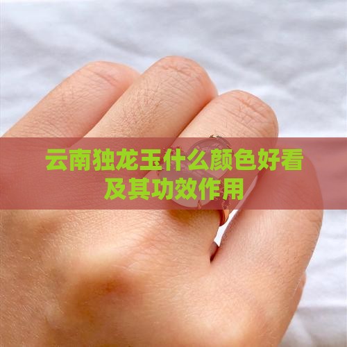 云南独龙玉什么颜色好看及其功效作用