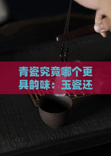 青瓷究竟哪个更具韵味：玉瓷还是青瓷？