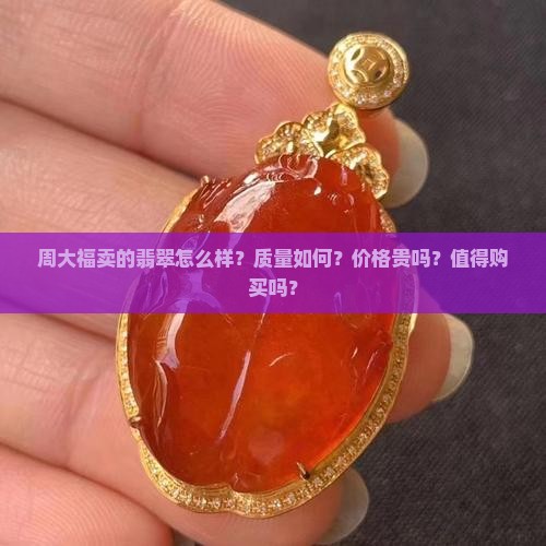 周大福卖的翡翠怎么样？质量如何？价格贵吗？值得购买吗？