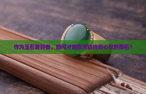 作为玉石爱好者，如何才能在河边找到心仪的原石？