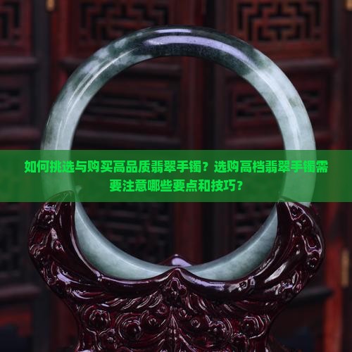 如何挑选与购买高品质翡翠手镯？选购高档翡翠手镯需要注意哪些要点和技巧？