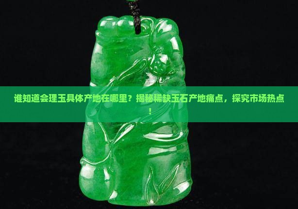 谁知道会理玉具体产地在哪里？揭秘稀缺玉石产地痛点，探究市场热点！