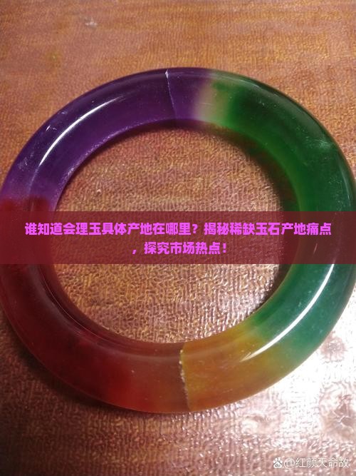 谁知道会理玉具体产地在哪里？揭秘稀缺玉石产地痛点，探究市场热点！