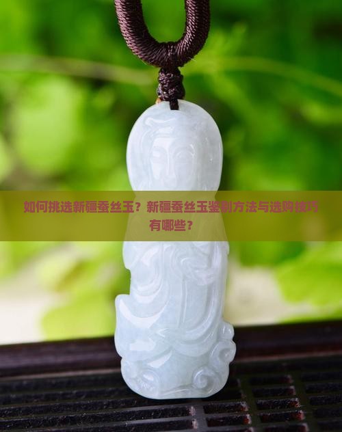 如何挑选新疆蚕丝玉？新疆蚕丝玉鉴别方法与选购技巧有哪些？