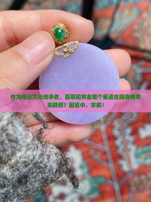 作为传统文化传承者，翡翠和黄金哪个更适合随身携带来辟邪？困惑中，求解！
