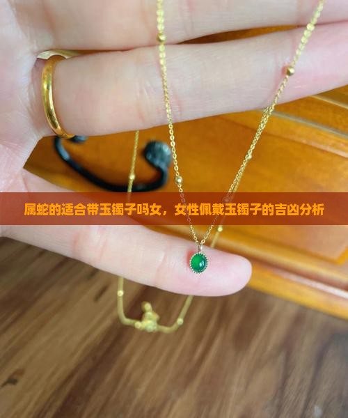 属蛇的适合带玉镯子吗女，女性佩戴玉镯子的吉凶分析