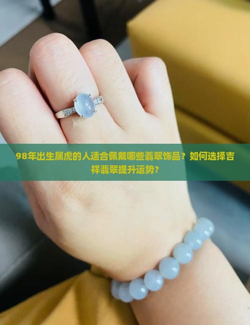 98年出生属虎的人适合佩戴哪些翡翠饰品？如何选择吉祥翡翠提升运势？