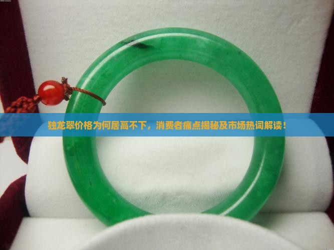 独龙翠价格为何居高不下，消费者痛点揭秘及市场热词解读！