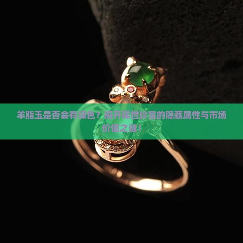羊脂玉是否会有绿色？揭开稀世珍宝的隐藏属性与市场价值之谜！