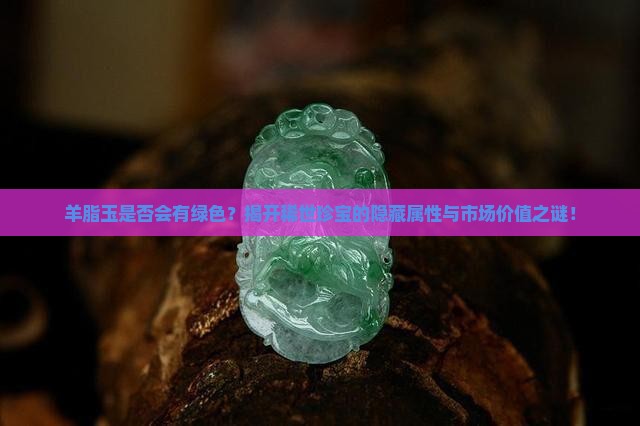 羊脂玉是否会有绿色？揭开稀世珍宝的隐藏属性与市场价值之谜！