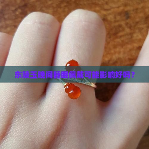 东陵玉晚间睡眠佩戴可能影响好吗？