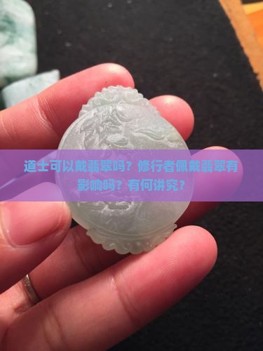 道士可以戴翡翠吗？修行者佩戴翡翠有影响吗？有何讲究？