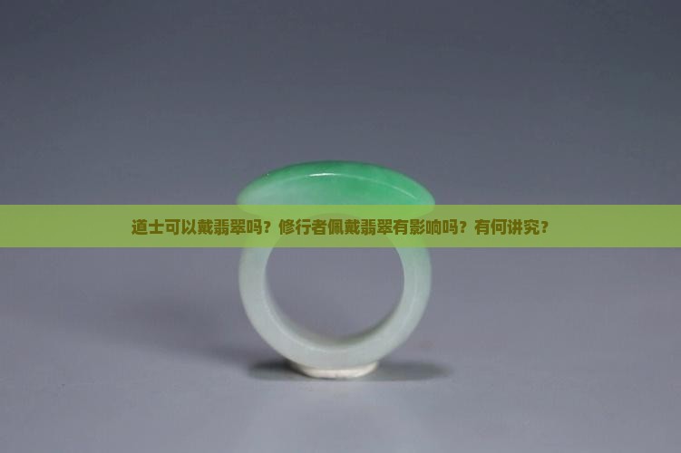道士可以戴翡翠吗？修行者佩戴翡翠有影响吗？有何讲究？