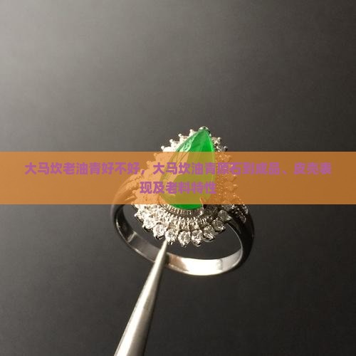 大马坎老油青好不好，大马坎油青原石到成品、皮壳表现及老料特性