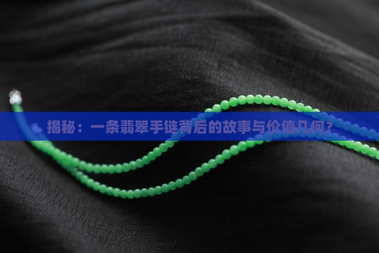 揭秘：一条翡翠手链背后的故事与价值几何？