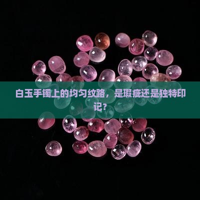 白玉手镯上的均匀纹路，是瑕疵还是独特印记？