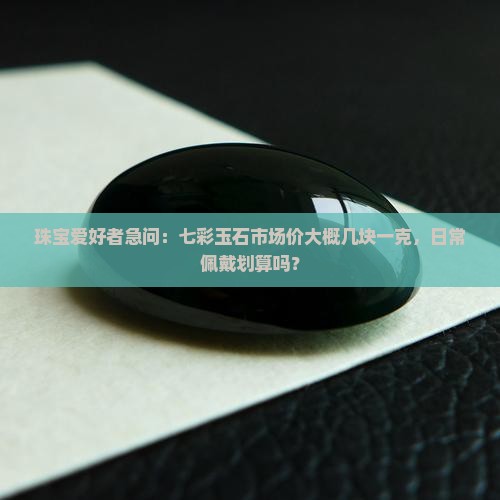珠宝爱好者急问：七彩玉石市场价大概几块一克，日常佩戴划算吗？