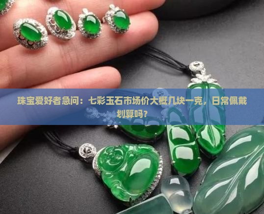 珠宝爱好者急问：七彩玉石市场价大概几块一克，日常佩戴划算吗？