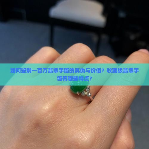 如何鉴别一百万翡翠手镯的真伪与价值？收藏级翡翠手镯有哪些特点？