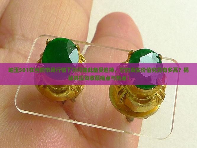 岫玉501在当前市场行情下为何如此备受追捧，它的真实价值究竟有多高？揭秘其投资收藏痛点与热点！
