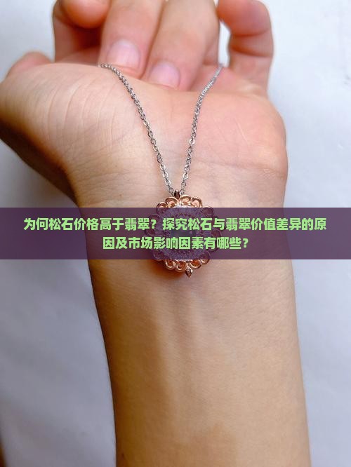 为何松石价格高于翡翠？探究松石与翡翠价值差异的原因及市场影响因素有哪些？