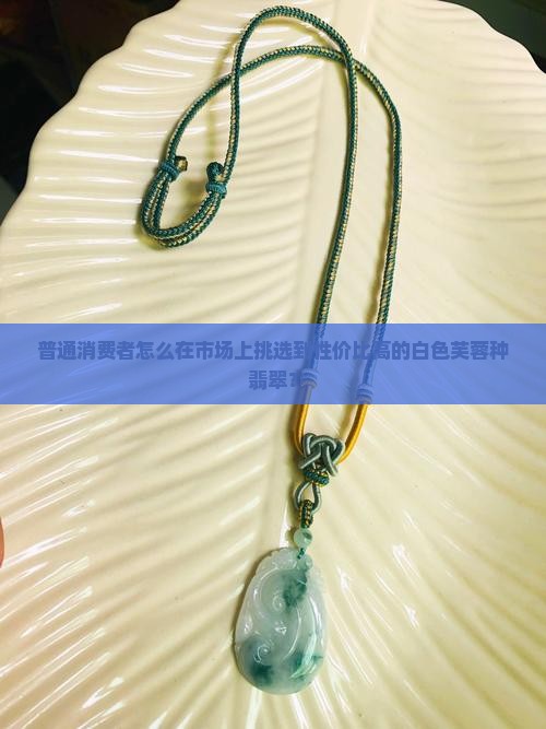 普通消费者怎么在市场上挑选到性价比高的白色芙蓉种翡翠？