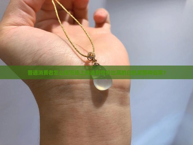 普通消费者怎么在市场上挑选到性价比高的白色芙蓉种翡翠？