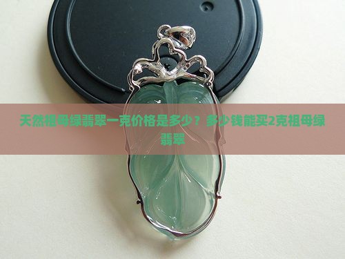 天然祖母绿翡翠一克价格是多少？多少钱能买2克祖母绿翡翠