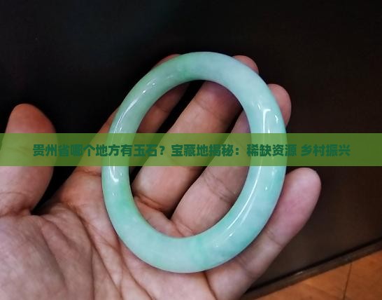 贵州省哪个地方有玉石？宝藏地揭秘：稀缺资源+乡村振兴