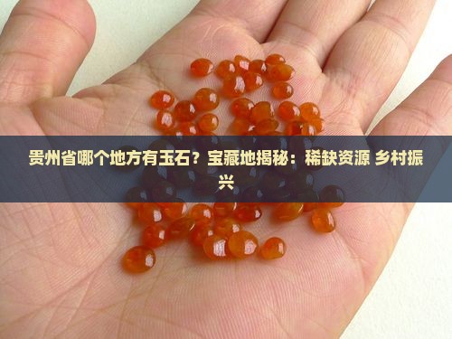 贵州省哪个地方有玉石？宝藏地揭秘：稀缺资源+乡村振兴