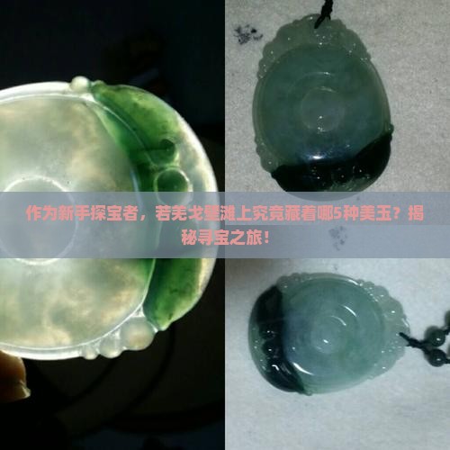 作为新手探宝者，若羌戈壁滩上究竟藏着哪5种美玉？揭秘寻宝之旅！