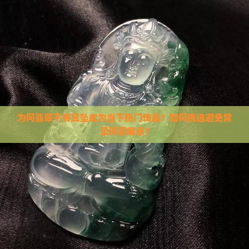 为何翡翠干青耳坠成为当下热门饰品？如何挑选避免常见购买痛点？