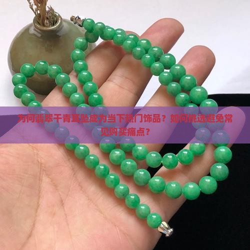 为何翡翠干青耳坠成为当下热门饰品？如何挑选避免常见购买痛点？