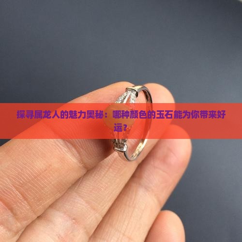 探寻属龙人的魅力奥秘：哪种颜色的玉石能为你带来好运？