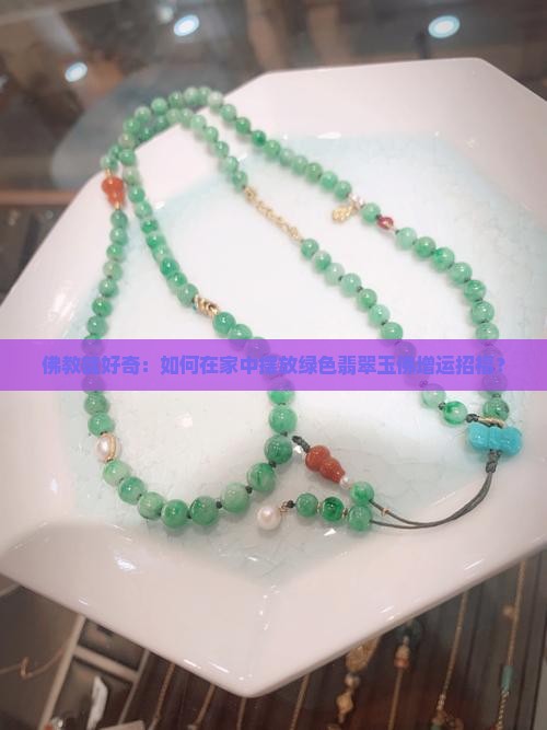 佛教徒好奇:如何在家中摆放绿色翡翠玉佛增运招福? 佛教徒好奇:如何在家中摆放绿色翡翠玉佛增运招福?