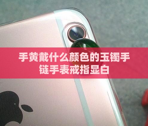 手黄戴什么颜色的玉镯手链手表戒指显白